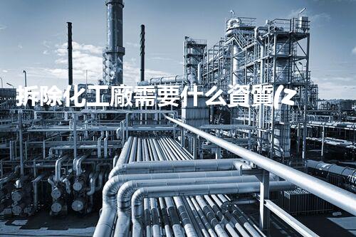 拆除化工廠需要什么資質(zhì)流程和手續(xù)？揭秘你不知道的背后秘密！